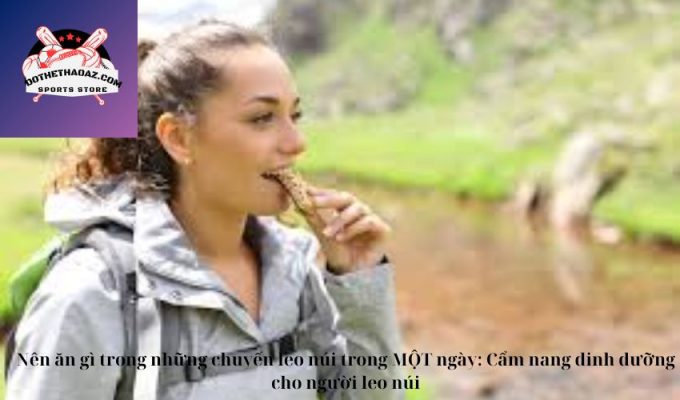 Nên ăn gì trong những chuyến leo núi trong MỘT ngày: Cẩm nang dinh dưỡng cho người leo núi